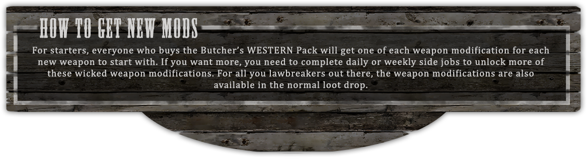 How to get new mods - For starters, everyone who buys the Butcher’s WESTERN Pack will get one of each weapon modification for each new weapon to start with. If you want more, you need to complete daily or weekly side jobs to unlock more of these wicked weapon modifications. For all you lawbreakers out there, the weapon modifications are also 
available in the normal loot drop.